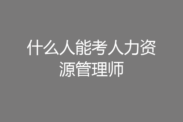 什么人能考人力资源管理师