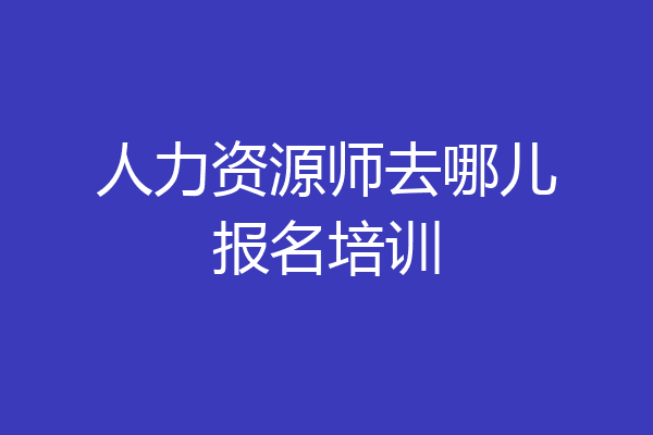 人力资源师去哪儿报名培训