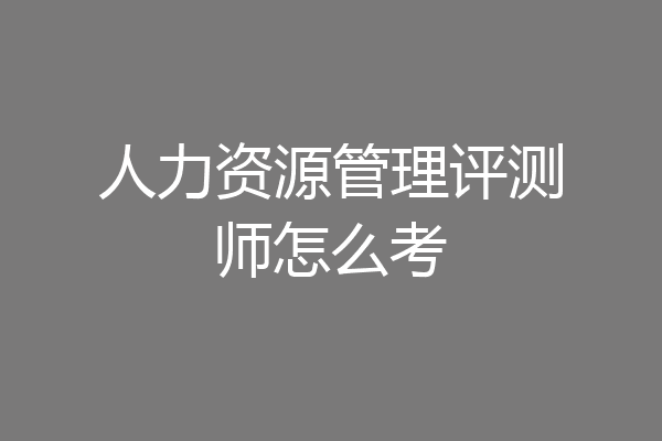 人力资源管理评测师怎么考