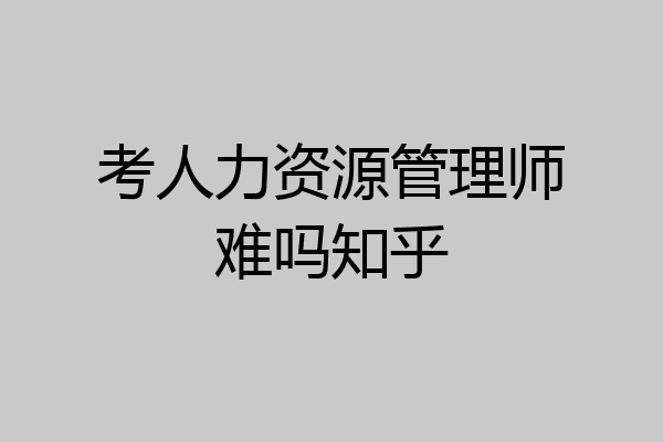 考人力资源管理师难吗知乎