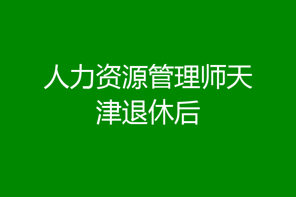 人力资源管理师天津退休后