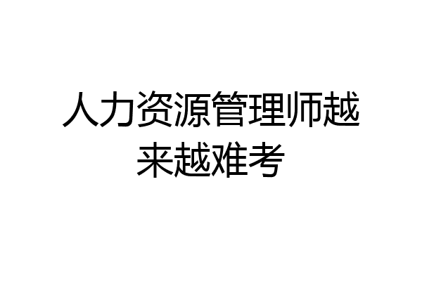 人力资源管理师越来越难考