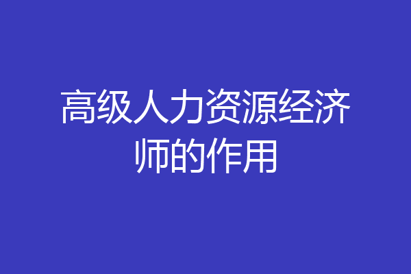 高级人力资源经济师的作用