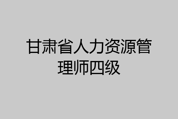 甘肃省人力资源管理师四级