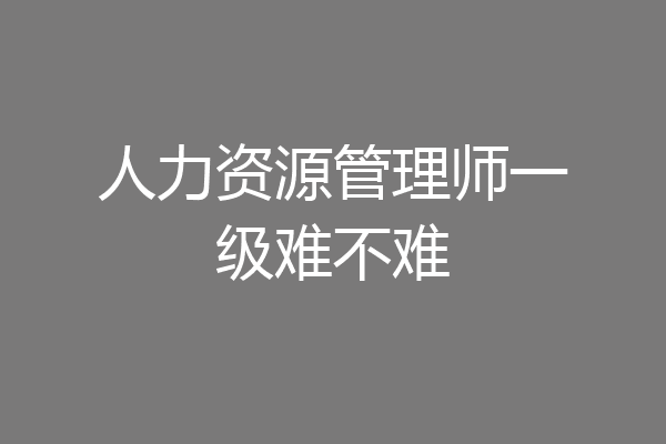人力资源管理师一级难不难