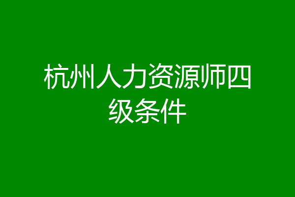 杭州人力资源师四级条件