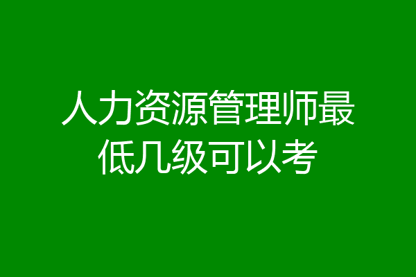 人力资源管理师最低几级可以考