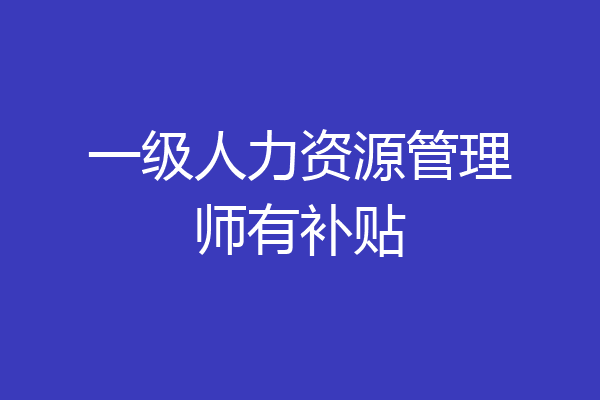 一级人力资源管理师有补贴