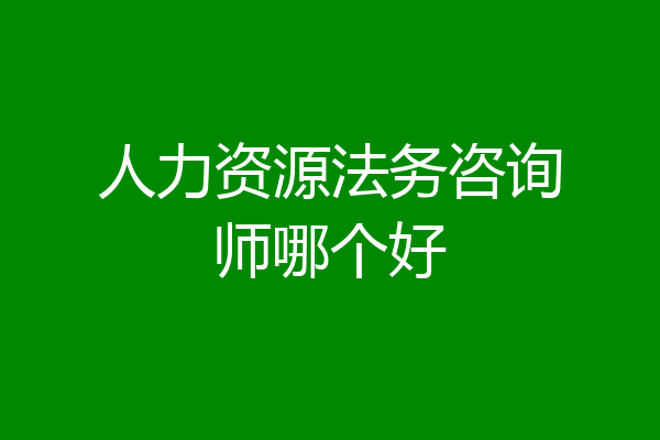 人力资源法务咨询师哪个好