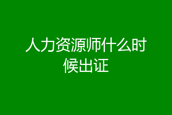 人力资源师什么时候出证