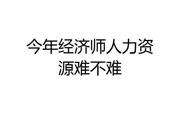 今年经济师人力资源难不难