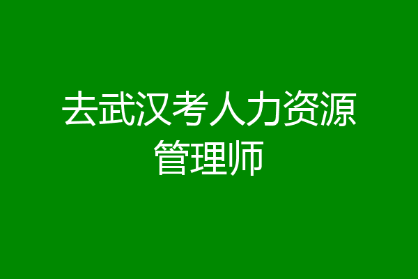 去武汉考人力资源管理师