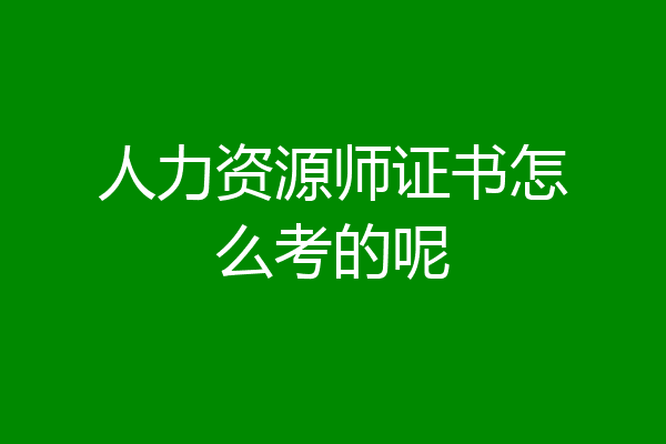 人力资源师证书怎么考的呢