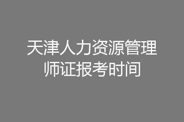 天津人力资源管理师证报考时间