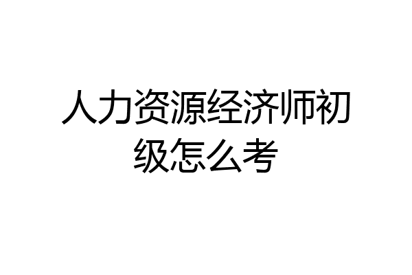 人力资源经济师初级怎么考