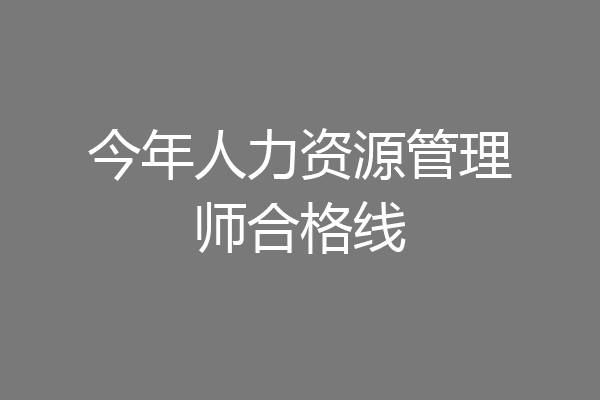 今年人力资源管理师合格线