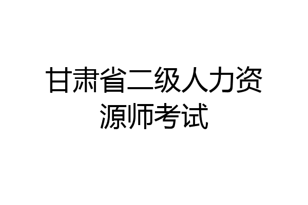 甘肃省二级人力资源师考试