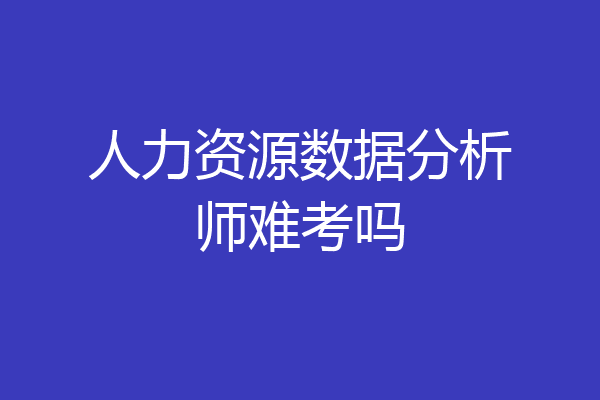 人力资源数据分析师难考吗
