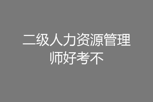 二级人力资源管理师好考不