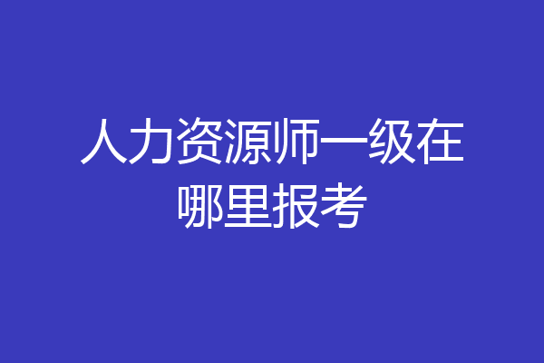 人力资源师一级在哪里报考