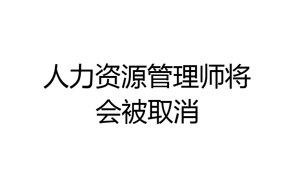 人力资源管理师将会被取消