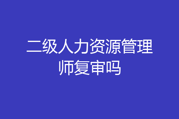 二级人力资源管理师复审吗