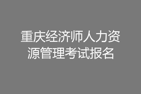 重庆经济师人力资源管理考试报名