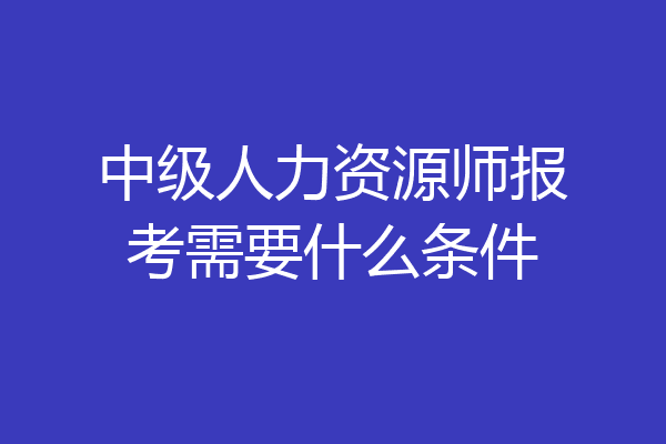 中级人力资源师报考需要什么条件
