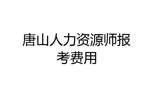 唐山人力资源师报考费用