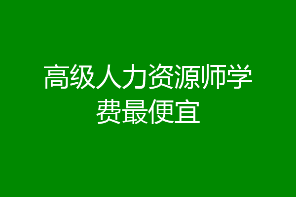 高级人力资源师学费最便宜