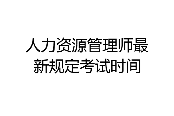 人力资源管理师最新规定考试时间