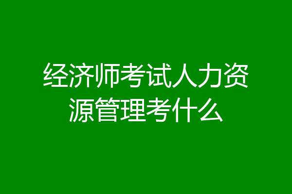 经济师考试人力资源管理考什么
