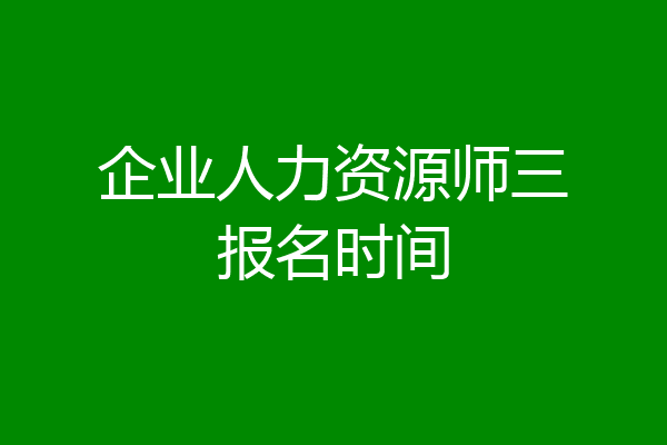 企业人力资源师三报名时间