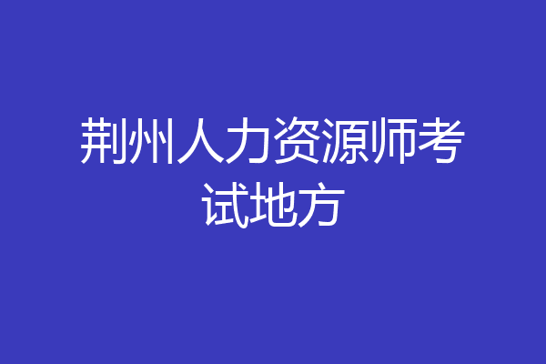 荆州人力资源师考试地方
