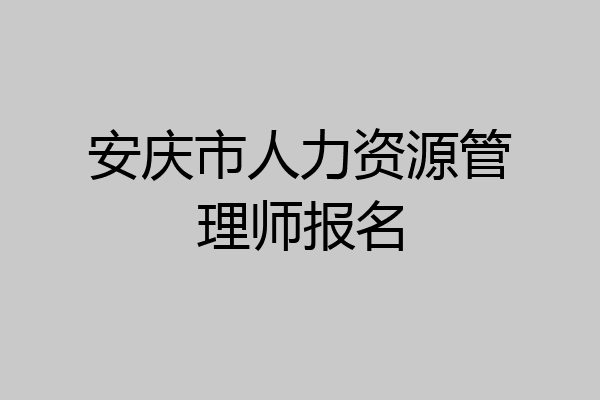 安庆市人力资源管理师报名