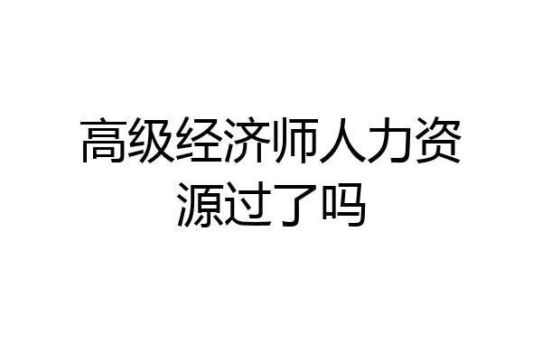 高级经济师人力资源过了吗