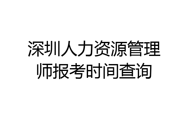 深圳人力资源管理师报考时间查询