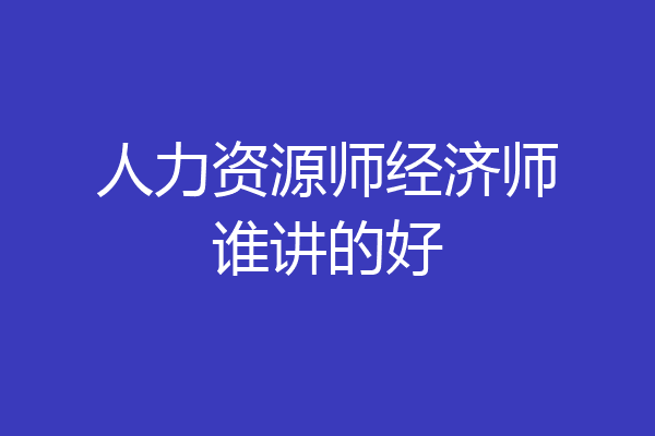 人力资源师经济师谁讲的好