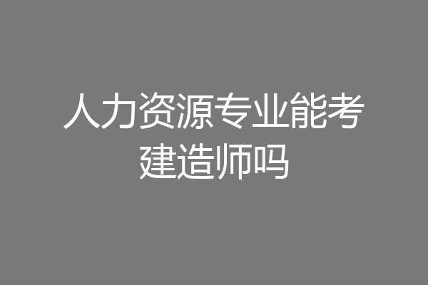 人力资源专业能考建造师吗