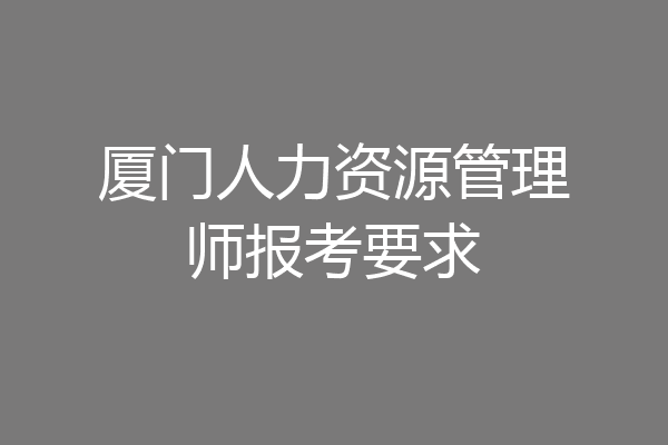 厦门人力资源管理师报考要求