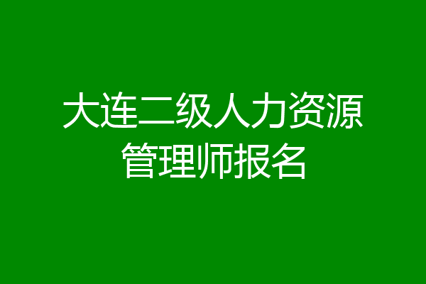 大连二级人力资源管理师报名