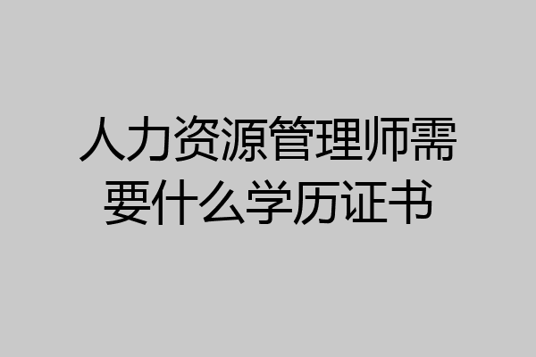 人力资源管理师需要什么学历证书