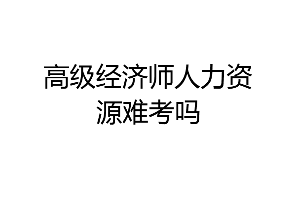 高级经济师人力资源难考吗