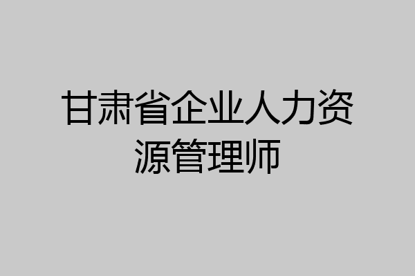甘肃省企业人力资源管理师