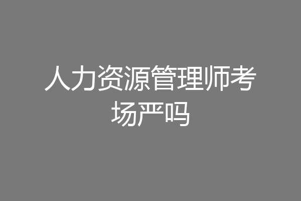 人力资源管理师考场严吗