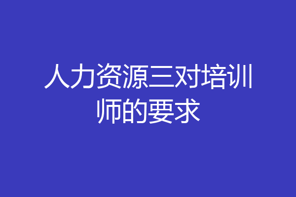 人力资源三对培训师的要求