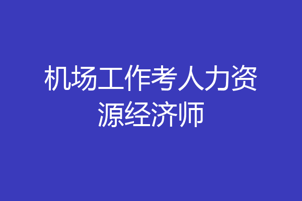 机场工作考人力资源经济师