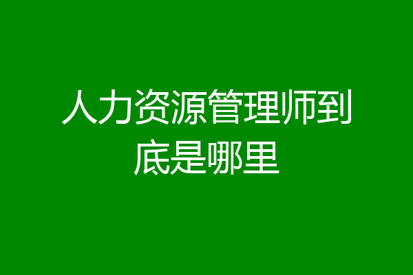 人力资源管理师到底是哪里