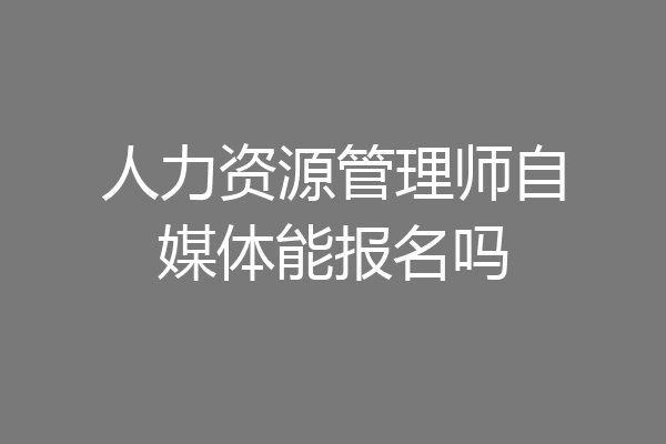 人力资源管理师自媒体能报名吗