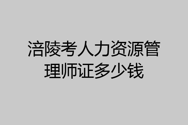 涪陵考人力资源管理师证多少钱